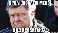 ярка, сховаеш мене пид кроватью?