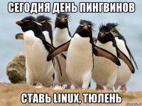 сегодня день пингвинов ставь linux, тюлень