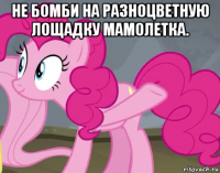 не бомби на разноцветную лощадку мамолетка. 