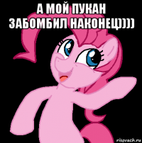 а мой пукан забомбил наконец)))) 