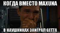 когда вместо maxuna в наушниках заиграл getta