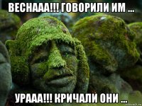 веснааа!!! говорили им ... урааа!!! кричали они ...