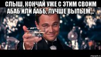 слыш, кончай уже с этим своим абаб или аабб, лучше выпьем... 