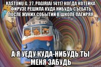 kaštonų g. 27, pagiriai 14117 когда котейка фирузе решила куда нибудь съебать после жуких событий в школе пагиряя а я уеду куда-нибудь ты меня забудь