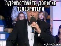 здравствуйте, дорогие телезрители 