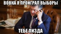 вовка я проиграл выборы тебе пизда