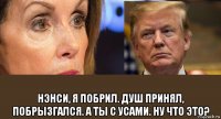  нэнси, я побрил. душ принял, побрызгался. а ты с усами. ну что это?