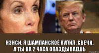  нэнси, я шампанское купил, свечи, а ты на 2 часа опаздываешь
