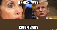 нэнси. уууу. cmon baby
