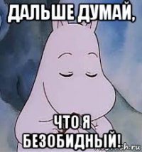 дальше думай, что я безобидный!
