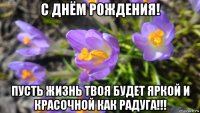 с днём рождения! пусть жизнь твоя будет яркой и красочной как радуга!!!