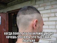  когда понял, что ты украинец, но не хочешь уточнять, что ты ссаная гуцульня