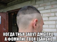  когда тибя завут дмытро, а фомилие твоя ебанько