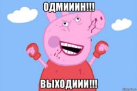 одмииин!!! выходиии!!!