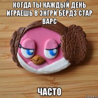когда ты каждый день играешь в энгри бёрдз стар варс часто