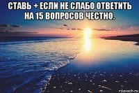 ставь + если не слабо ответить на 15 вопросов честно. 