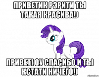 приветик рэрити ты такая красива!) привет! оу спасибо и ты кстати ничего!)