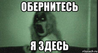 обернитесь я здесь