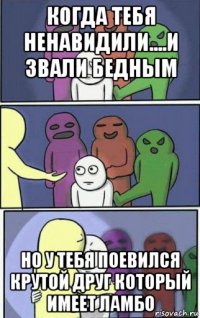 когда тебя ненавидили....и звали бедным но у тебя поевился крутой друг который имеет ламбо