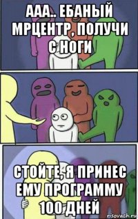 ааа.. ебаный мрцентр, получи с ноги стойте, я принес ему программу 100 дней