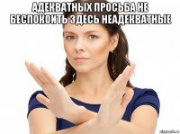 адекватных просьба не беспокоить здесь неадекватные 