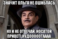 значит ольга не ошиблась ну и не отвечай, носатой привет) нудооооотаааа