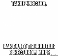 такое чувство, как будто ты живешь в жестоком мире