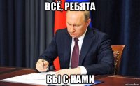 всё, ребята вы с нами