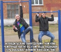  и плодиться же такое дерьмо...чем хуже чем лучше хватит об этом...ведь подобная херь оказывает влияние и воздействие