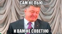 сам не пью и вам не советую