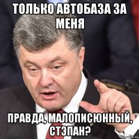 только автобаза за меня правда, малописюнный, стэпан?