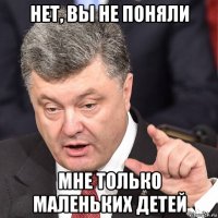 нет, вы не поняли мне только маленьких детей