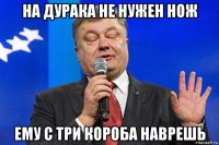 на дурака не нужен нож ему с три короба наврешь