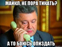 майкл, не пора тикать? а то боюсь опиздать