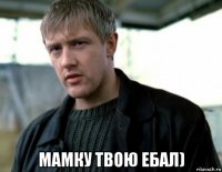  мамку твою ебал)