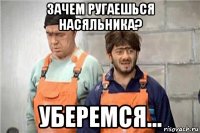 зачем ругаешься насяльника? уберемся...
