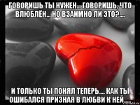 говоришь ты нужен... говоришь, что влюблён... но взаимно ли это?.... и только ты понял теперь.... как ты ошибался призная в любви к ней.....