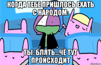 когда тебе пришлось ехать с народом: ты: блять...чё тут пройсходит