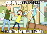 когда друзья спорят с кем ты будешь бухать