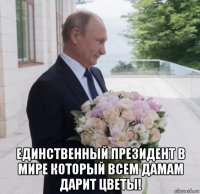  единственный президент в мире который всем дамам дарит цветы!