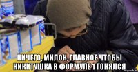  ничего, милок, главное чтобы никитушка в формуле 1 гонялся