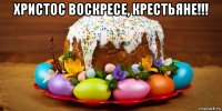 христос воскресе, крестьяне!!! 