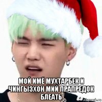  мой имё мухтарбек и чингызхон мий прапредок блеать