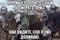 я пришёл попить сок и выиграть приз. как видите, сок я уже допиваю.