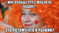 мне вообще ртп с мобов не падают. это потому что я рыжий?
