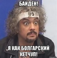 байден! я как болгарский кетчуп!