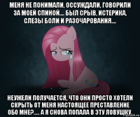 меня не понимали, оссуждали, говорили за моей спиной.... был срыв, истерика, слезы боли и разочарования.... неужели получается, что они просто хотели скрыть от меня настоящее преставление обо мне?..... а я снова попала в эту ловушку.