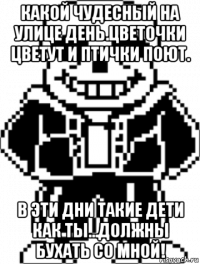 какой чудесный на улице день.цветочки цветут и птички поют. в эти дни такие дети как ты...должны бухать со мной!