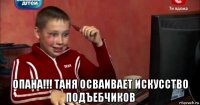  опана!!! таня осваивает искусство подъебчиков