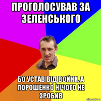 проголосував за зеленського бо устав від войни, а порошенко нічого не зробив